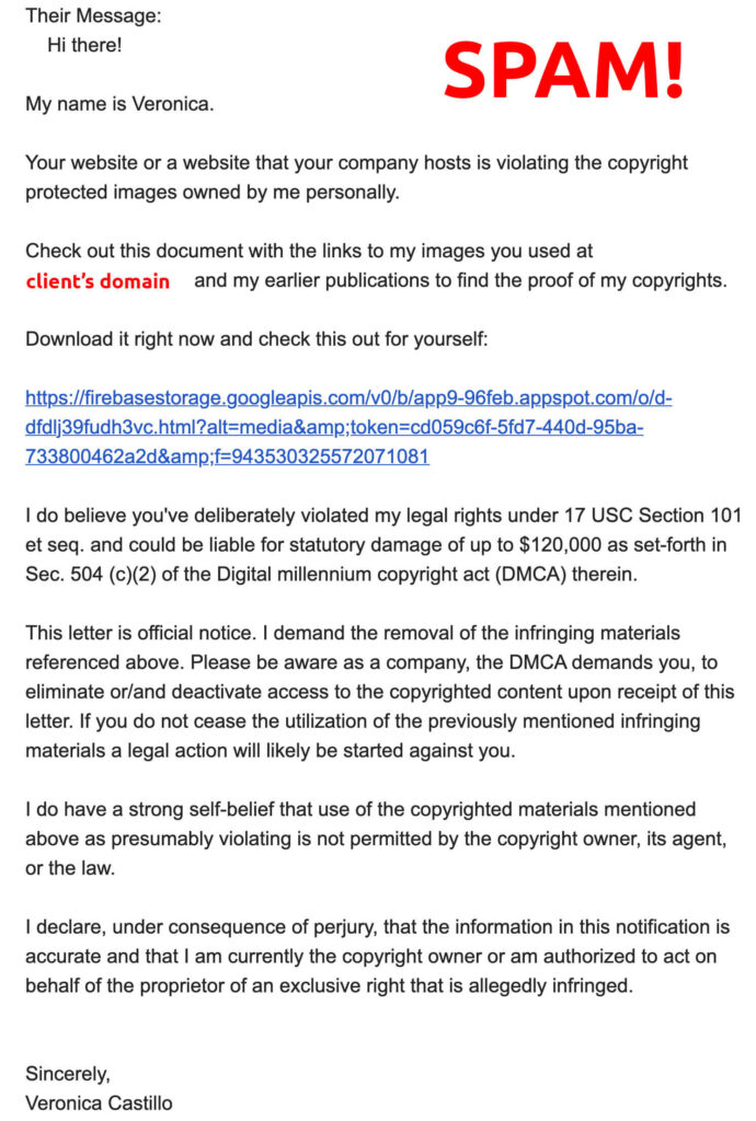 Copyright violation SPAM email. This letter is official notice. I demand the removal of the infringing materials referenced above. Please be aware as a company, the DMCA demands you, to eliminate or/and deactivate access to the copyrighted content upon receipt of this letter. If you do not cease the utilization of the previously mentioned infringing materials a legal action will likely be started against you.