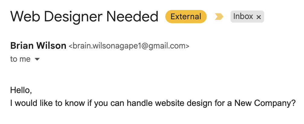 Email scam targeting web designers. Subject: Web Designer Needed. Email address is gmail. No contact information. Hello, I would like to know if you can handle website for a new company